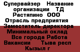 Супервайзер › Название организации ­ ТД Растяпино, ООО › Отрасль предприятия ­ Заместитель директора › Минимальный оклад ­ 1 - Все города Работа » Вакансии   . Тыва респ.,Кызыл г.